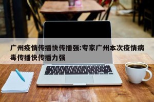 广州疫情传播快传播强:专家广州本次疫情病毒传播快传播力强
