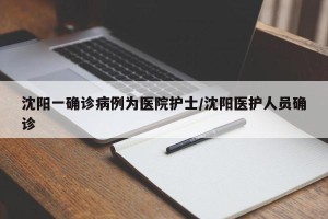 沈阳一确诊病例为医院护士/沈阳医护人员确诊