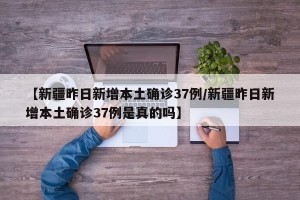 【新疆昨日新增本土确诊37例/新疆昨日新增本土确诊37例是真的吗】