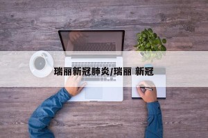 瑞丽新冠肺炎/瑞丽 新冠
