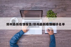 郑州最新疫情报告/郑州最新疫情确诊名单