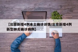 【北京新增4例本土确诊详情/北京新增4例新型肺炎确诊病例】