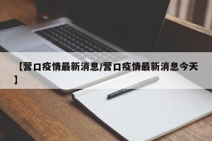 【营口疫情最新消息/营口疫情最新消息今天】