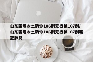山东新增本土确诊106例无症状107例/山东新增本土确诊106例无症状107例新冠肺炎