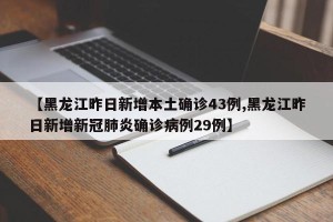【黑龙江昨日新增本土确诊43例,黑龙江昨日新增新冠肺炎确诊病例29例】