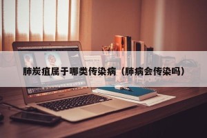 肺炭疽属于哪类传染病（肺病会传染吗）