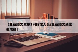 【北京顺义发现1例阳性人员/北京顺义感染者成谜】
