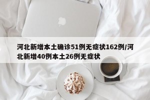 河北新增本土确诊51例无症状162例/河北新增40例本土26例无症状