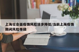 上海社会面疫情风险逐步降低/当前上海疫情期间风险等级