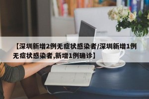 【深圳新增2例无症状感染者/深圳新增1例无症状感染者,新增1例确诊】