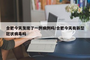 合肥今天发现了一例病例吗/合肥今天有新型冠状病毒吗