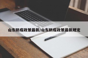 山东防疫政策最新/山东防疫政策最新规定