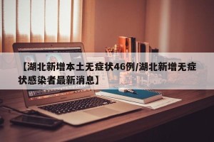 【湖北新增本土无症状46例/湖北新增无症状感染者最新消息】