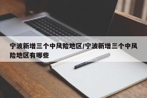 宁波新增三个中风险地区/宁波新增三个中风险地区有哪些