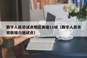 数字人民币试点地区再增11城（数字人民币将新增六地试点）