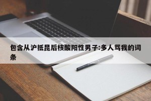 包含从沪抵昆后核酸阳性男子:多人骂我的词条
