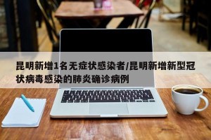 昆明新增1名无症状感染者/昆明新增新型冠状病毒感染的肺炎确诊病例