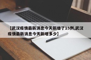 【武汉疫情最新消息今天新增了15例,武汉疫情最新消息今天新增多少】