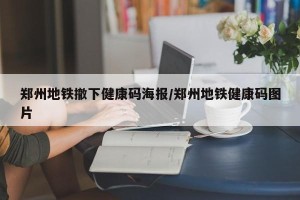 郑州地铁撤下健康码海报/郑州地铁健康码图片