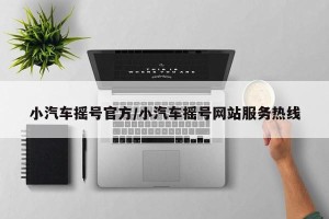 小汽车摇号官方/小汽车摇号网站服务热线