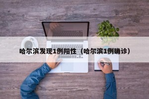 哈尔滨发现1例阳性（哈尔滨1例确诊）
