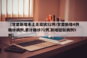 【甘肃新增本土无症状52例/甘肃新增4例确诊病例,累计确诊71例,新增疑似病例5例】