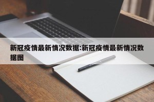 新冠疫情最新情况数据:新冠疫情最新情况数据图