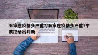 石家庄疫情多严重?/石家庄疫情多严重?中疾控给出判断