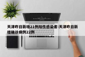 天津昨日新增21例阳性感染者:天津昨日新增确诊病例22例