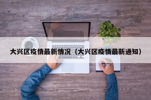 大兴区疫情最新情况（大兴区疫情最新通知）