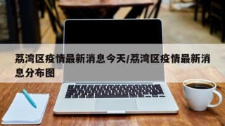 荔湾区疫情最新消息今天/荔湾区疫情最新消息分布图