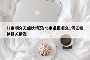 北京顺义无症状情况/北京通报顺义1例无症状相关情况
