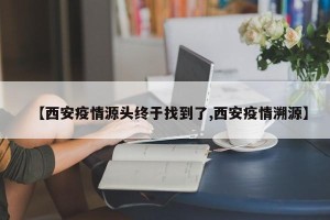 【西安疫情源头终于找到了,西安疫情溯源】