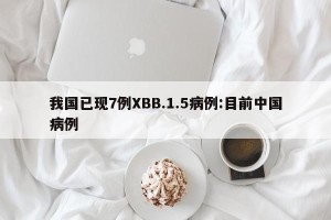 我国已现7例XBB.1.5病例:目前中国病例