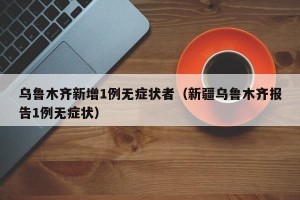 乌鲁木齐新增1例无症状者（新疆乌鲁木齐报告1例无症状）