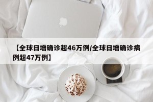 【全球日增确诊超46万例/全球日增确诊病例超47万例】