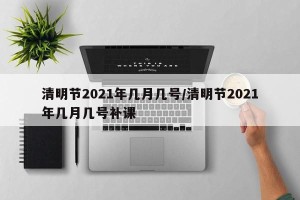 清明节2021年几月几号/清明节2021年几月几号补课