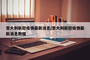意大利新冠疫情最新消息/意大利新冠疫情最新消息数据