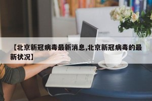 【北京新冠病毒最新消息,北京新冠病毒的最新状况】