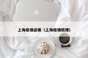 上海疫情进展（上海疫情梳理）
