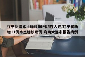 辽宁新增本土确诊60例均在大连/辽宁省新增11例本土确诊病例,均为大连市报告病例