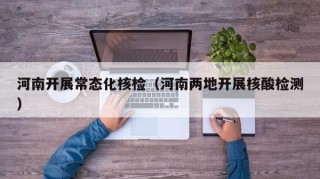 河南开展常态化核检（河南两地开展核酸检测）