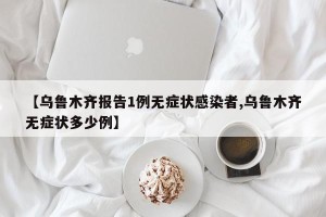 【乌鲁木齐报告1例无症状感染者,乌鲁木齐无症状多少例】