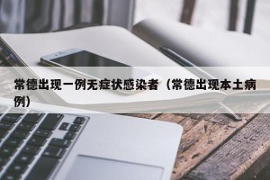 常德出现一例无症状感染者（常德出现本土病例）