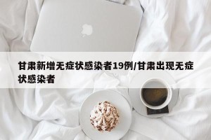 甘肃新增无症状感染者19例/甘肃出现无症状感染者