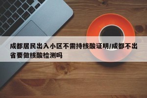 成都居民出入小区不需持核酸证明/成都不出省要做核酸检测吗