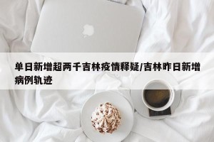 单日新增超两千吉林疫情释疑/吉林昨日新增病例轨迹