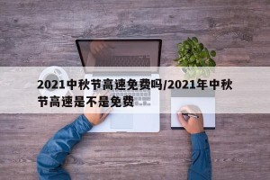 2021中秋节高速免费吗/2021年中秋节高速是不是免费