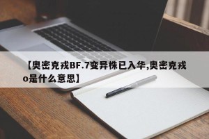 【奥密克戎BF.7变异株已入华,奥密克戎o是什么意思】