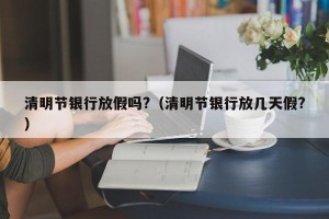 清明节银行放假吗?（清明节银行放几天假?）